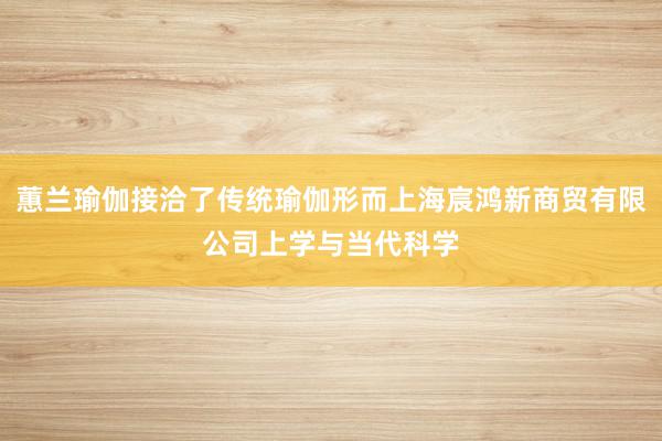 蕙兰瑜伽接洽了传统瑜伽形而上海宸鸿新商贸有限公司上学与当代科学