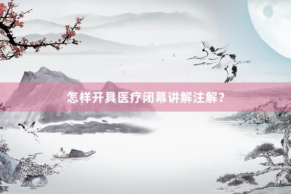 怎样开具医疗闭幕讲解注解？