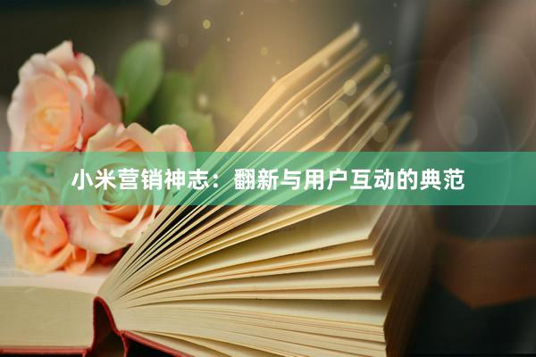 小米营销神志：翻新与用户互动的典范